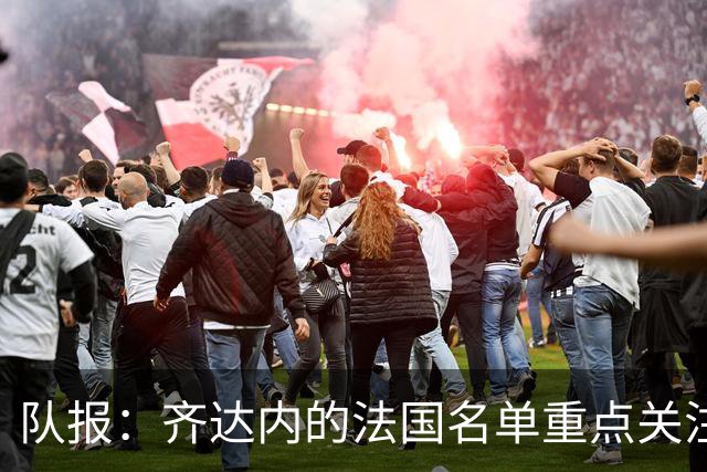 队报：齐达内的法国名单重点关注名气小的球员 已拟55人预备名单